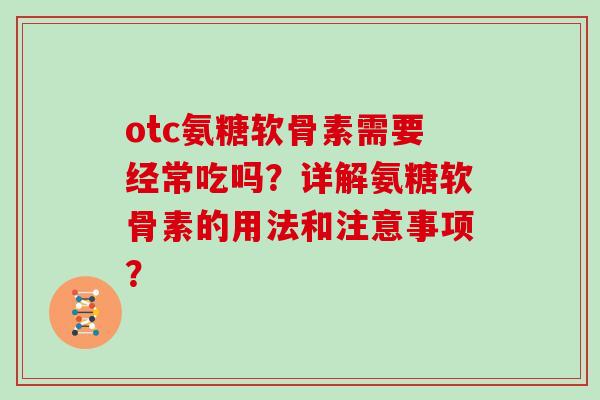 otc氨糖软骨素需要经常吃吗？详解氨糖软骨素的用法和注意事项？