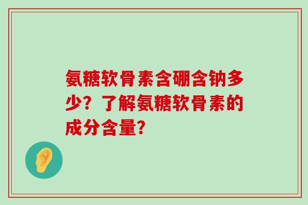 氨糖软骨素含硼含钠多少？了解氨糖软骨素的成分含量？