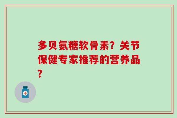 多贝氨糖软骨素?关节保健专家推荐的营养品? 多贝氨糖软骨素?关节保健专家推荐的营养品?