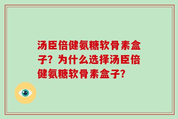 汤臣倍健氨糖软骨素盒子?为什么选择汤臣倍健氨糖软骨素盒子? 汤臣倍健氨糖软骨素盒子?为什么选择汤臣倍健氨糖软骨素盒子?