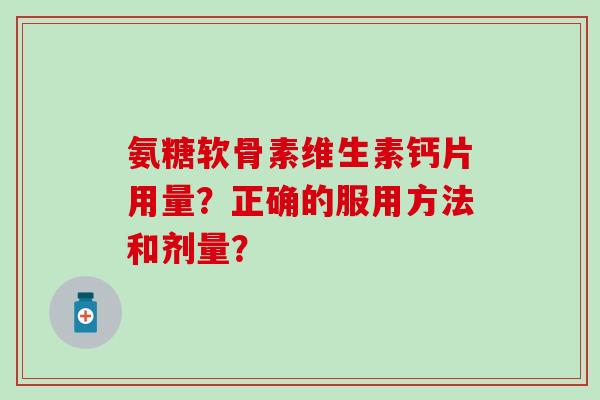 氨糖软骨素维生素钙片用量?正确的服用方法和剂量? 氨糖软骨素维生素钙片用量?正确的服用方法和剂量?