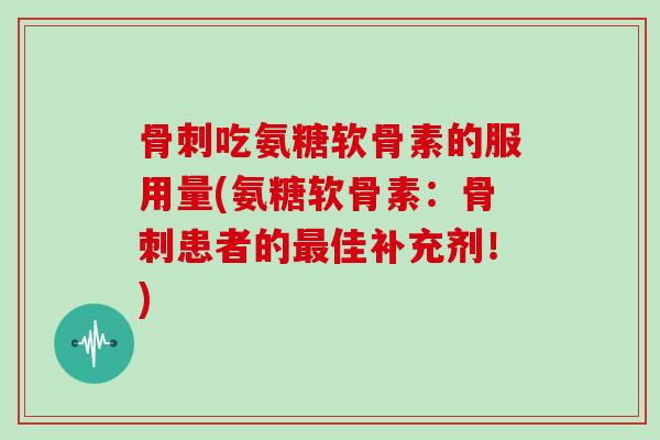 吃氨糖软骨素的服用量(氨糖软骨素：患者的佳补充剂！)
