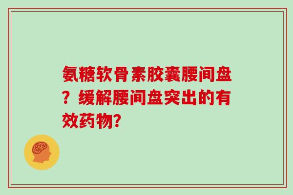 氨糖软骨素胶囊腰间盘?缓解腰间盘突出的有效? 氨糖软骨素胶囊腰间盘?缓解腰间盘突出的有效?