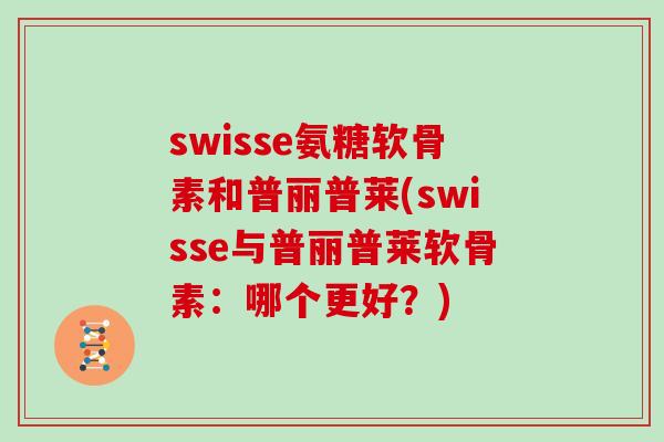 swisse氨糖软骨素和普丽普莱(swisse与普丽普莱软骨素:哪个更好?) swisse氨糖软骨素和普丽普莱(swisse与普丽普莱软骨素:哪个更好?)