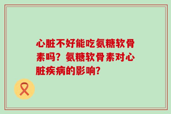 不好能吃氨糖软骨素吗？氨糖软骨素对的影响？