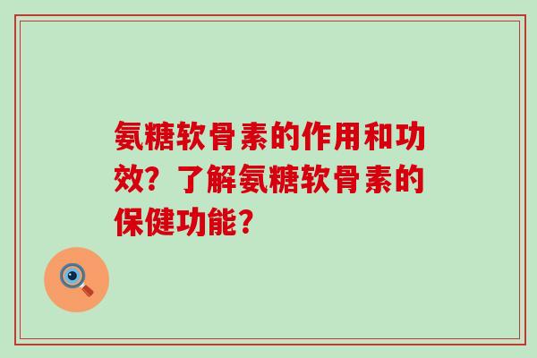 氨糖软骨素的作用和功效?了解氨糖软骨素的保健功能? 氨糖软骨素的作用和功效?了解氨糖软骨素的保健功能?
