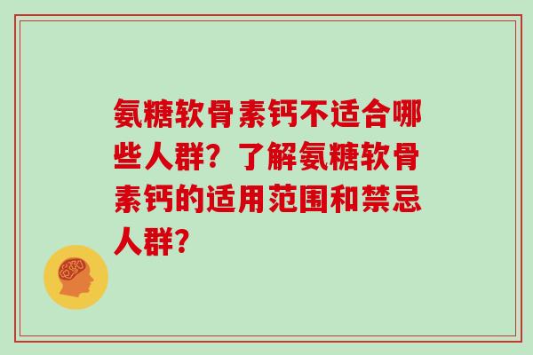 氨糖软骨素钙不适合哪些人群？了解氨糖软骨素钙的适用范围和禁忌人群？