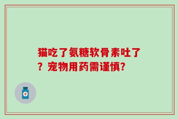 猫吃了氨糖软骨素吐了？宠物用药需谨慎？