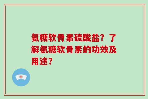氨糖软骨素硫酸盐？了解氨糖软骨素的功效及用途？