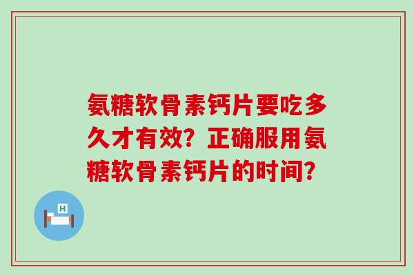 氨糖软骨素钙片要吃多久才有效?正确服用氨糖软骨素钙片的时间? 氨糖软骨素钙片要吃多久才有效?正确服用氨糖软骨素钙片的时间?