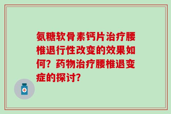 氨糖软骨素钙片腰椎改变的效果如何?腰椎退变症的探讨? 氨糖软骨素钙片腰椎改变的效果如何?腰椎退变症的探讨?