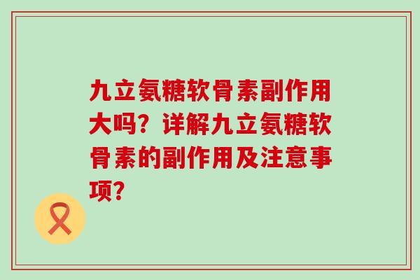 九立氨糖软骨素副作用大吗？详解九立氨糖软骨素的副作用及注意事项？