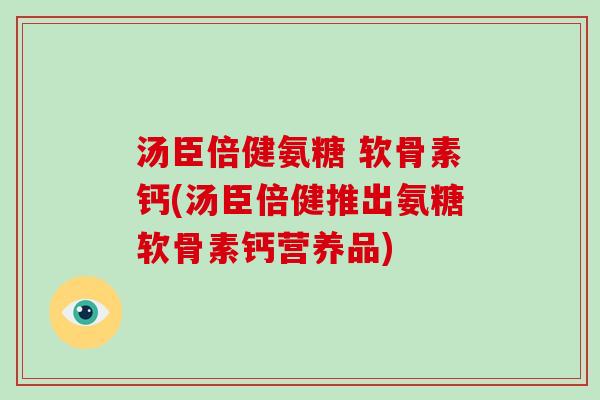汤臣倍健氨糖 软骨素钙(汤臣倍健推出氨糖软骨素钙营养品) 汤臣倍健氨糖 软骨素钙(汤臣倍健推出氨糖软骨素钙营养品)