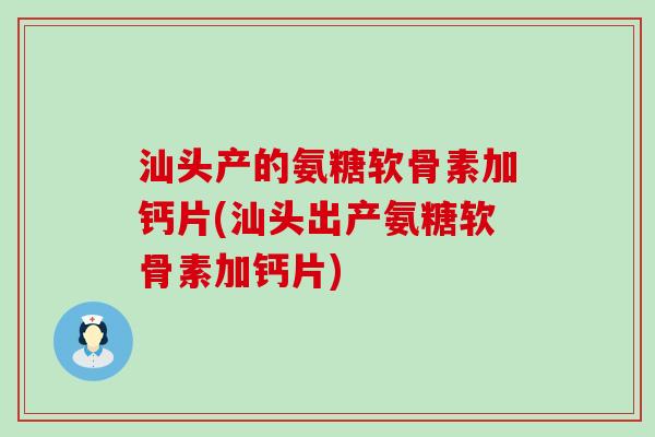 汕头产的氨糖软骨素加钙片(汕头出产氨糖软骨素加钙片)