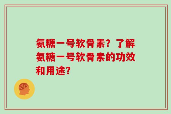 氨糖一号软骨素?了解氨糖一号软骨素的功效和用途? 氨糖一号软骨素?了解氨糖一号软骨素的功效和用途?