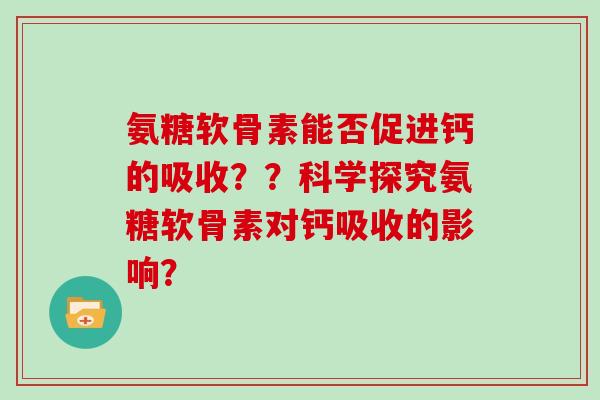 氨糖软骨素能否促进钙的吸收??科学探究氨糖软骨素对钙吸收的影响? 氨糖软骨素能否促进钙的吸收??科学探究氨糖软骨素对钙吸收的影响?
