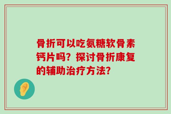 可以吃氨糖软骨素钙片吗？探讨康复的辅助方法？