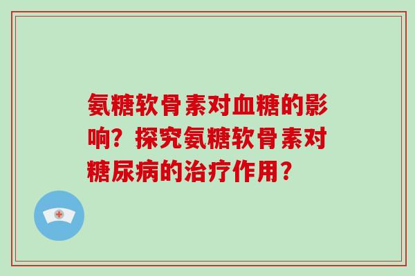 氨糖软骨素对的影响？探究氨糖软骨素对的作用？