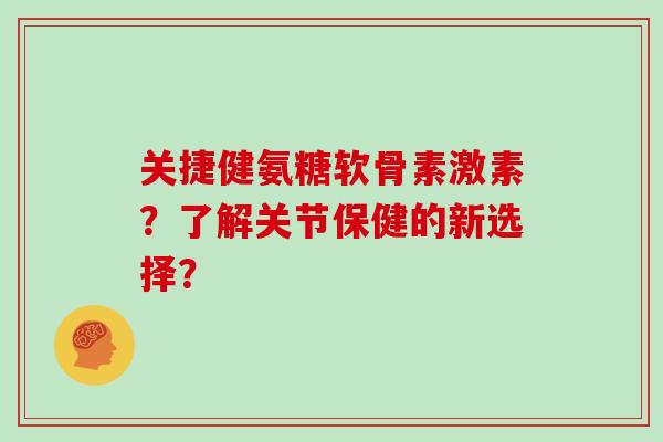 关捷健氨糖软骨素激素?了解关节保健的新选择? 关捷健氨糖软骨素激素?了解关节保健的新选择?