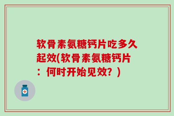 软骨素氨糖钙片吃多久起效(软骨素氨糖钙片：何时开始见效？)