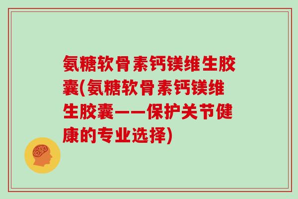 氨糖软骨素钙镁维生胶囊(氨糖软骨素钙镁维生胶囊——保护关节健康的专业选择)