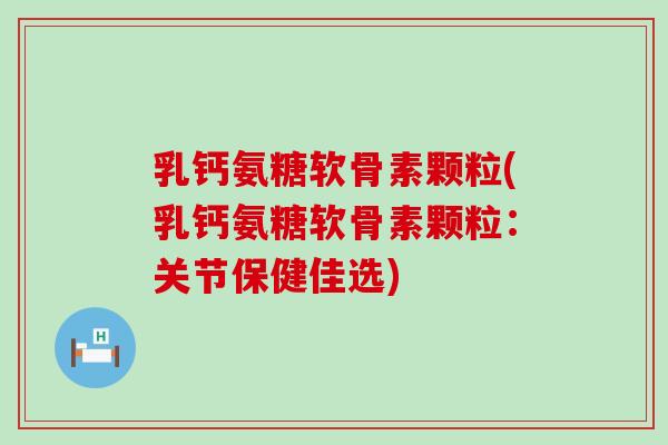 乳钙氨糖软骨素颗粒(乳钙氨糖软骨素颗粒：关节保健佳选)