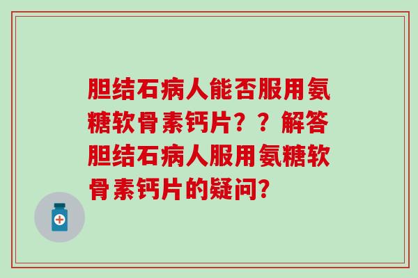 胆结石人能否服用氨糖软骨素钙片??解答胆结石人服用氨糖软骨素钙片的疑问? 胆结石人能否服用氨糖软骨素钙片??解答胆结石人服用氨糖软骨素钙片的疑问?