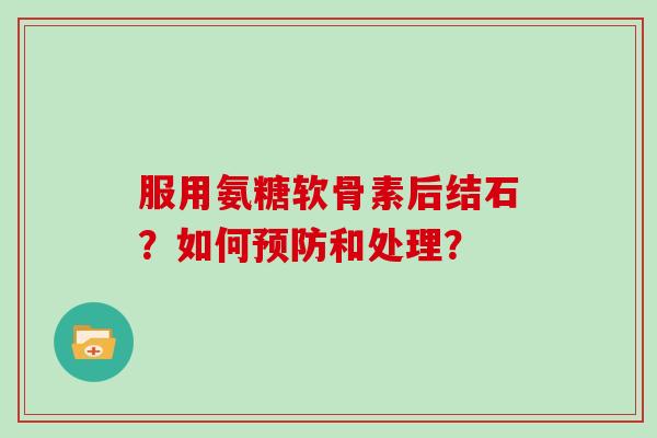 服用氨糖软骨素后结石?如何和处理? 服用氨糖软骨素后结石?如何和处理?
