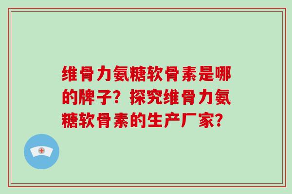 维骨力氨糖软骨素是哪的牌子?探究维骨力氨糖软骨素的生产厂家? 维骨力氨糖软骨素是哪的牌子?探究维骨力氨糖软骨素的生产厂家?