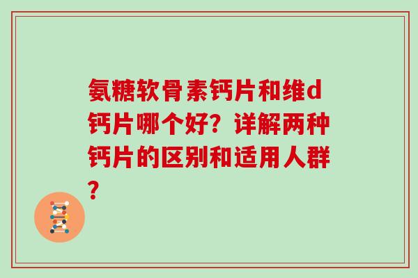 氨糖软骨素钙片和维d钙片哪个好?详解两种钙片的区别和适用人群? 氨糖软骨素钙片和维d钙片哪个好?详解两种钙片的区别和适用人群?