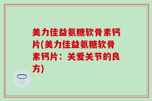 美力佳益氨糖软骨素钙片(美力佳益氨糖软骨素钙片:关爱关节的良方) 美力佳益氨糖软骨素钙片(美力佳益氨糖软骨素钙片:关爱关节的良方)