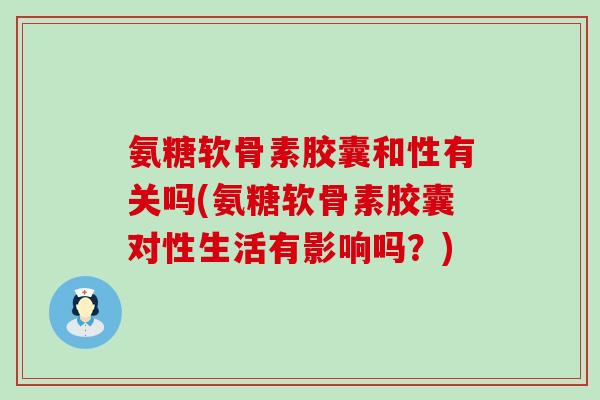 氨糖软骨素胶囊和性有关吗(氨糖软骨素胶囊对性生活有影响吗？)