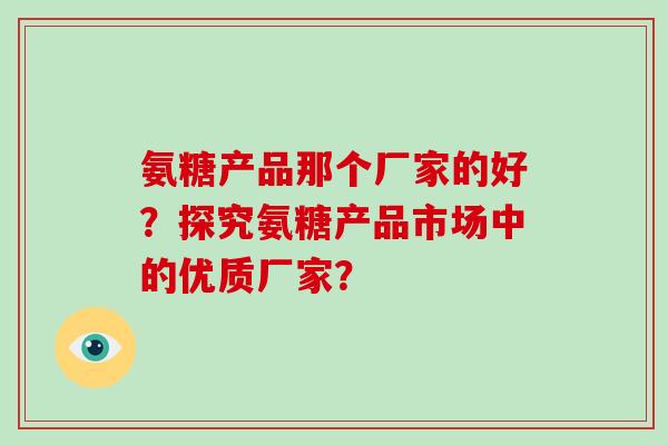 氨糖产品那个厂家的好?探究氨糖产品市场中的优质厂家? 氨糖产品那个厂家的好?探究氨糖产品市场中的优质厂家?