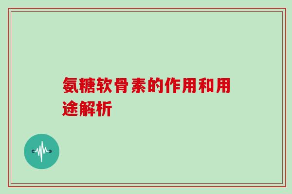 氨糖软骨素的作用和用途解析 氨糖软骨素的作用和用途解析