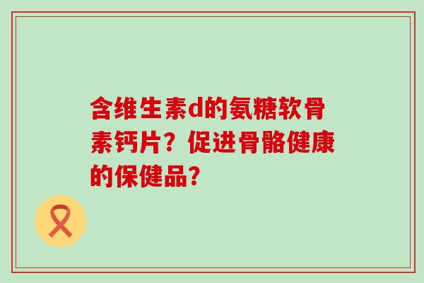 含维生素d的氨糖软骨素钙片？促进骨骼健康的保健品？