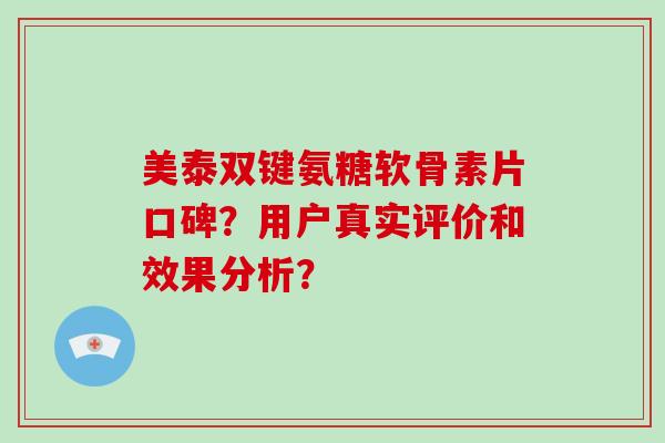 美泰双键氨糖软骨素片口碑?用户真实评价和效果分析? 美泰双键氨糖软骨素片口碑?用户真实评价和效果分析?