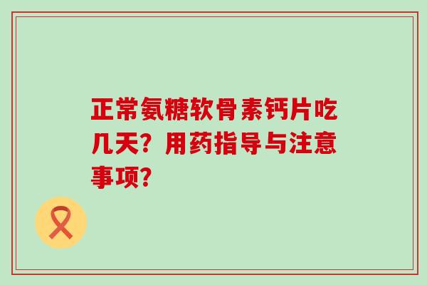 正常氨糖软骨素钙片吃几天?用药指导与注意事项? 正常氨糖软骨素钙片吃几天?用药指导与注意事项?