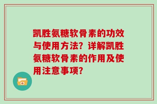凯胜氨糖软骨素的功效与使用方法?详解凯胜氨糖软骨素的作用及使用注意事项? 凯胜氨糖软骨素的功效与使用方法?详解凯胜氨糖软骨素的作用及使用注意事项?