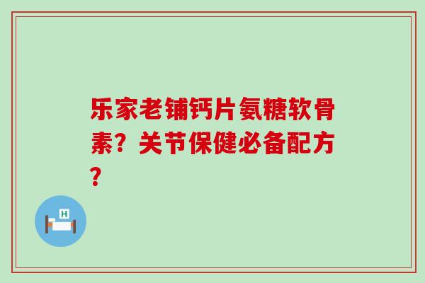 乐家老铺钙片氨糖软骨素?关节保健必备配方? 乐家老铺钙片氨糖软骨素?关节保健必备配方?