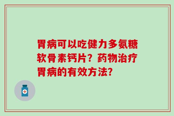 胃可以吃健力多氨糖软骨素钙片?胃的有效方法? 胃可以吃健力多氨糖软骨素钙片?胃的有效方法?