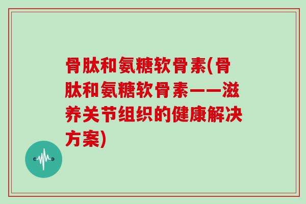骨肽和氨糖软骨素(骨肽和氨糖软骨素——滋养关节组织的健康解决方案) 骨肽和氨糖软骨素(骨肽和氨糖软骨素——滋养关节组织的健康解决方案)