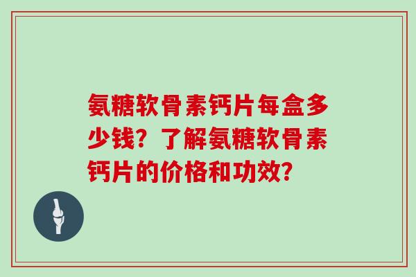 氨糖软骨素钙片每盒多少钱?了解氨糖软骨素钙片的价格和功效? 氨糖软骨素钙片每盒多少钱?了解氨糖软骨素钙片的价格和功效?