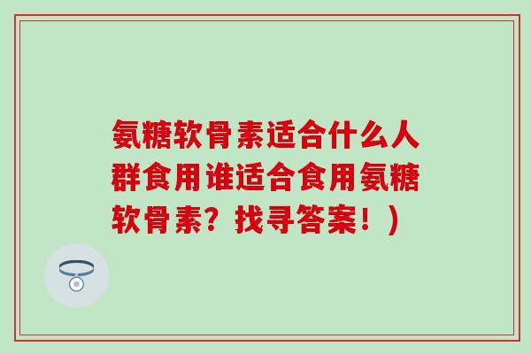 氨糖软骨素适合什么人群食用谁适合食用氨糖软骨素？找寻答案！)