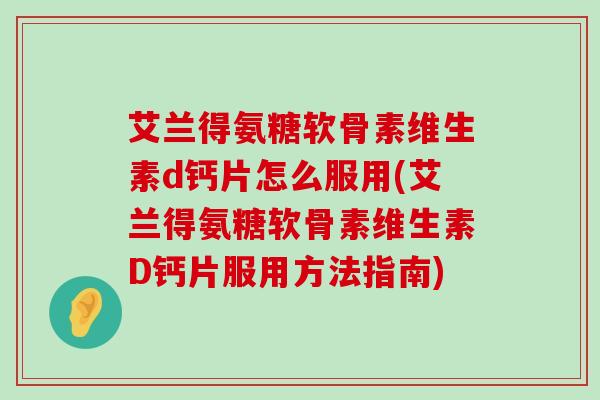 艾兰得氨糖软骨素维生素d钙片怎么服用(艾兰得氨糖软骨素维生素D钙片服用方法指南) 艾兰得氨糖软骨素维生素d钙片怎么服用(艾兰得氨糖软骨素维生素D钙片服用方法指南)