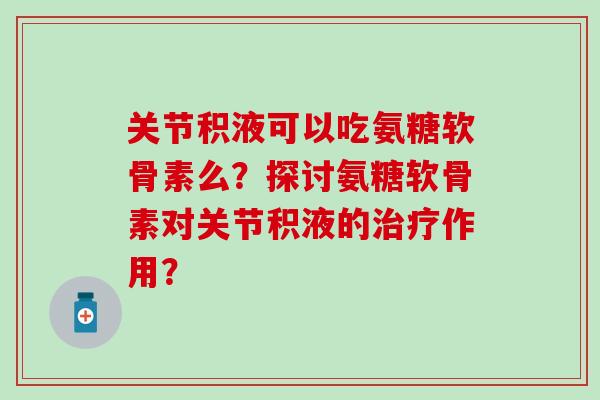 关节积液可以吃氨糖软骨素么?探讨氨糖软骨素对关节积液的作用? 关节积液可以吃氨糖软骨素么?探讨氨糖软骨素对关节积液的作用?