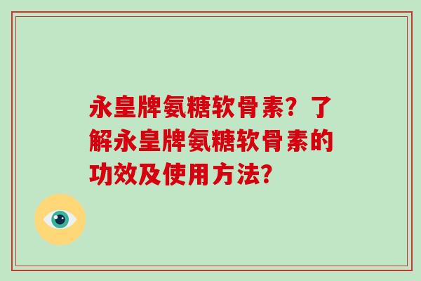 永皇牌氨糖软骨素?了解永皇牌氨糖软骨素的功效及使用方法? 永皇牌氨糖软骨素?了解永皇牌氨糖软骨素的功效及使用方法?