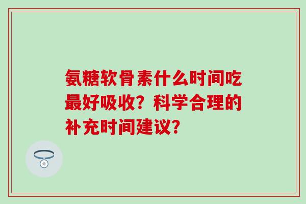 氨糖软骨素什么时间吃好吸收?科学合理的补充时间建议? 氨糖软骨素什么时间吃好吸收?科学合理的补充时间建议?