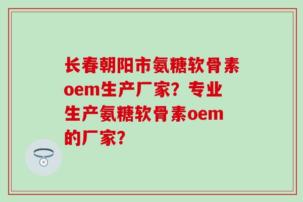 长春朝阳市氨糖软骨素oem生产厂家?专业生产氨糖软骨素oem的厂家? 长春朝阳市氨糖软骨素oem生产厂家?专业生产氨糖软骨素oem的厂家?