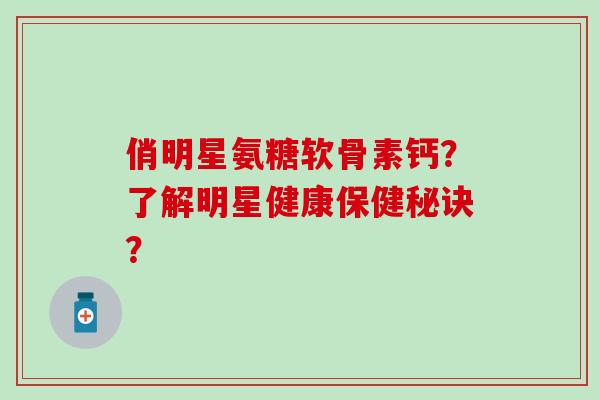 俏明星氨糖软骨素钙?了解明星健康保健秘诀? 俏明星氨糖软骨素钙?了解明星健康保健秘诀?