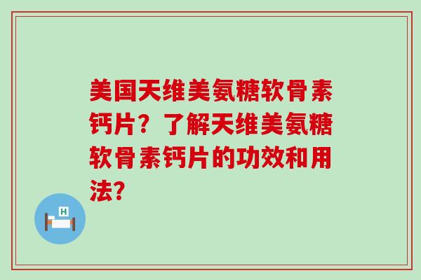 美国天维美氨糖软骨素钙片?了解天维美氨糖软骨素钙片的功效和用法? 美国天维美氨糖软骨素钙片?了解天维美氨糖软骨素钙片的功效和用法?